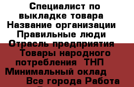 Специалист по выкладке товара › Название организации ­ Правильные люди › Отрасль предприятия ­ Товары народного потребления (ТНП) › Минимальный оклад ­ 29 000 - Все города Работа » Вакансии   . Челябинская обл.,Усть-Катав г.